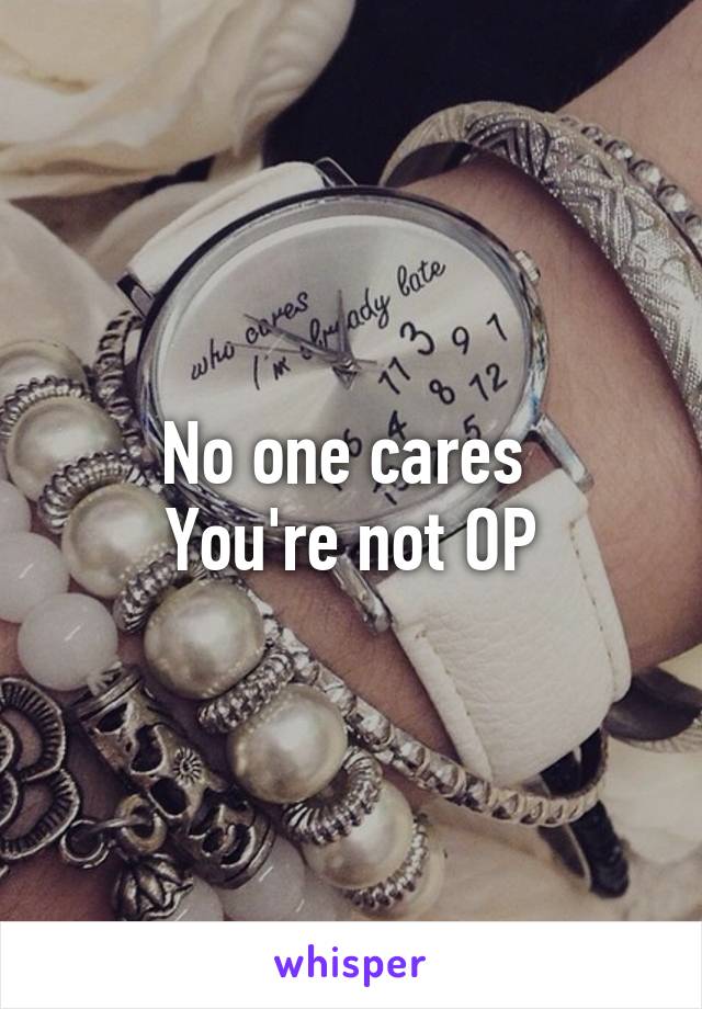 No one cares 
You're not OP