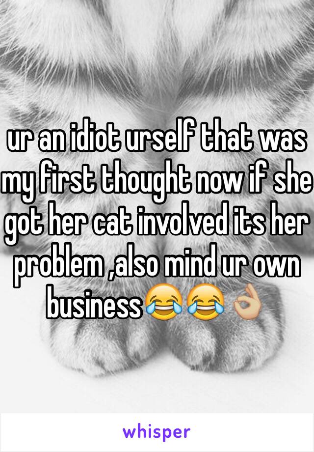 ur an idiot urself that was my first thought now if she got her cat involved its her problem ,also mind ur own business😂😂👌🏼 