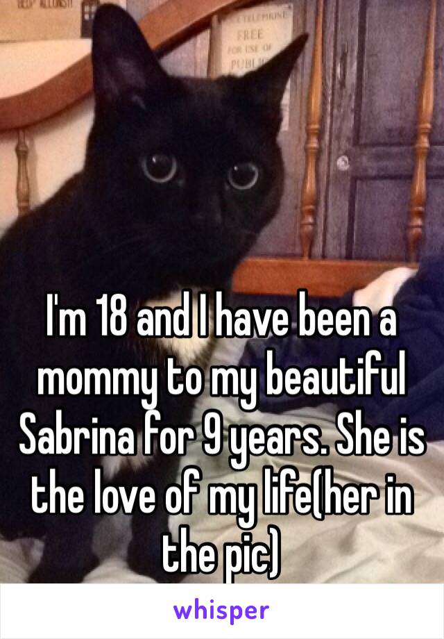 I'm 18 and I have been a mommy to my beautiful Sabrina for 9 years. She is the love of my life(her in the pic)