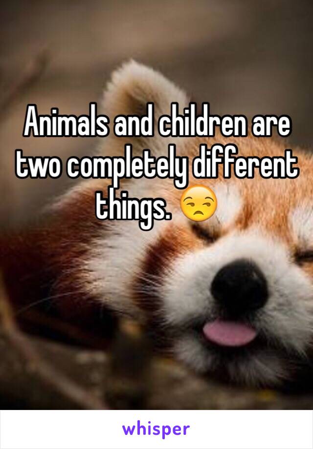 Animals and children are two completely different things. 😒