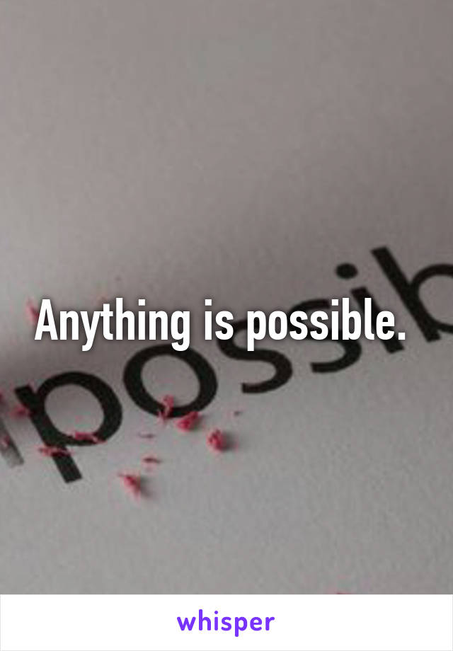 Anything is possible. 