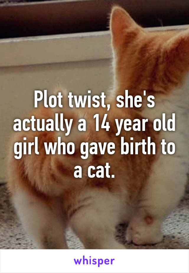 Plot twist, she's actually a 14 year old girl who gave birth to a cat.