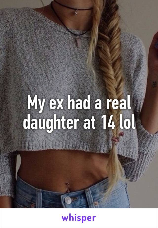 My ex had a real daughter at 14 lol