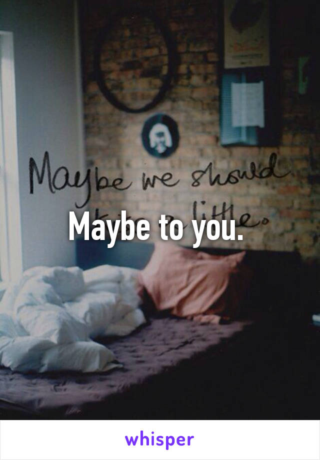 Maybe to you. 