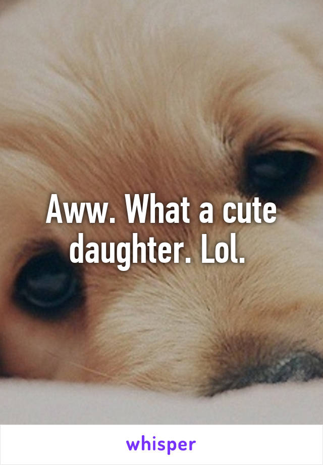 Aww. What a cute daughter. Lol. 