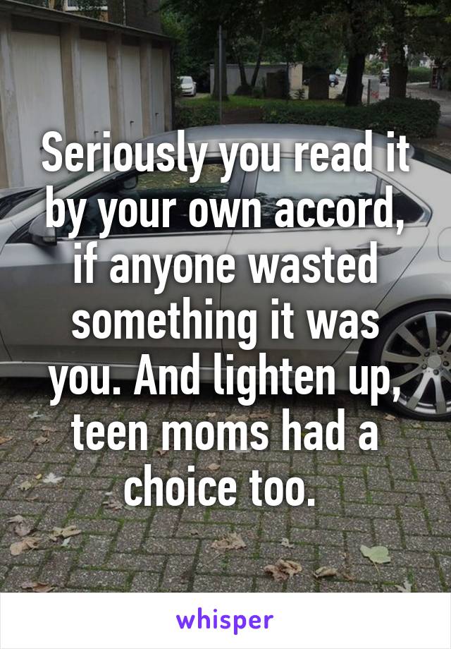 Seriously you read it by your own accord, if anyone wasted something it was you. And lighten up, teen moms had a choice too. 