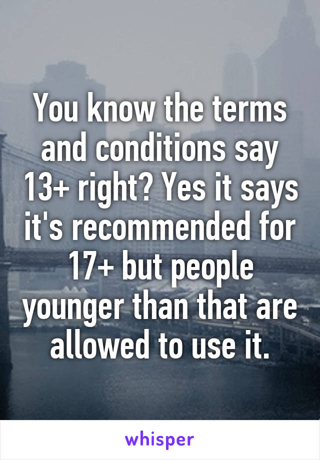 You know the terms and conditions say 13+ right? Yes it says it's recommended for 17+ but people younger than that are allowed to use it.