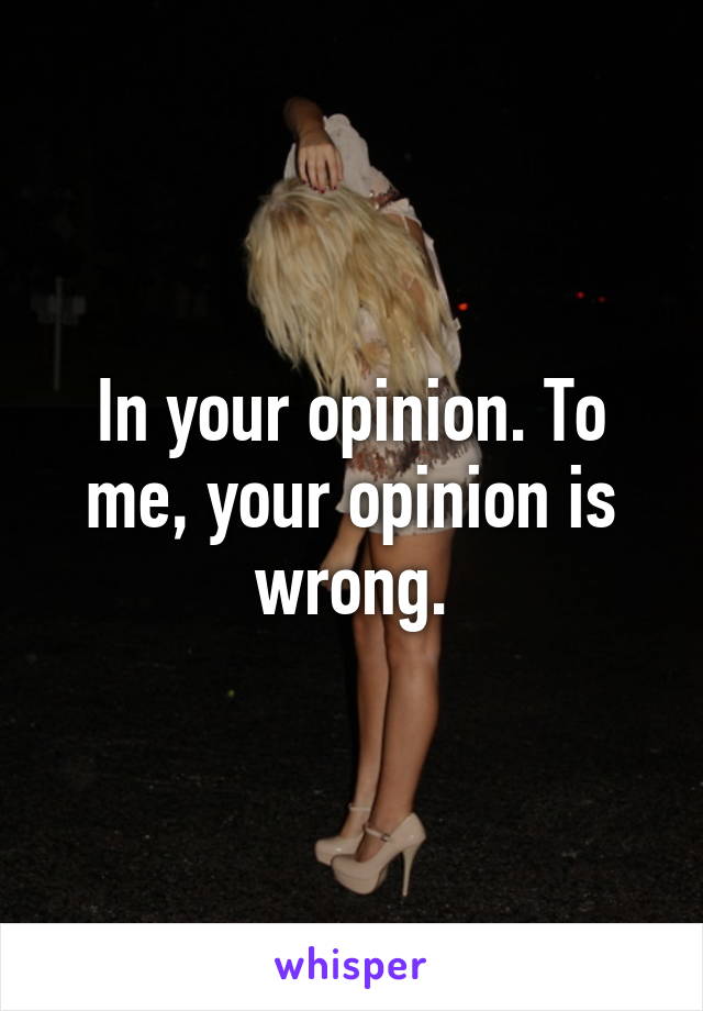 In your opinion. To me, your opinion is wrong.