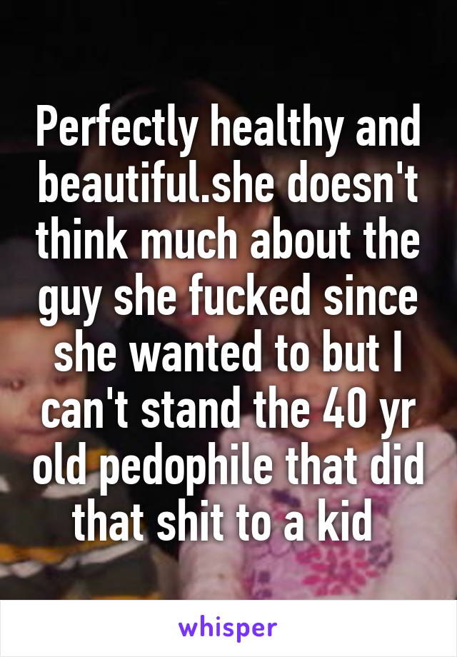 Perfectly healthy and beautiful.she doesn't think much about the guy she fucked since she wanted to but I can't stand the 40 yr old pedophile that did that shit to a kid 