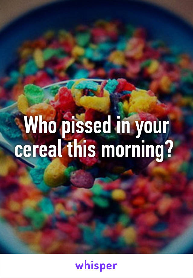 Who pissed in your cereal this morning? 