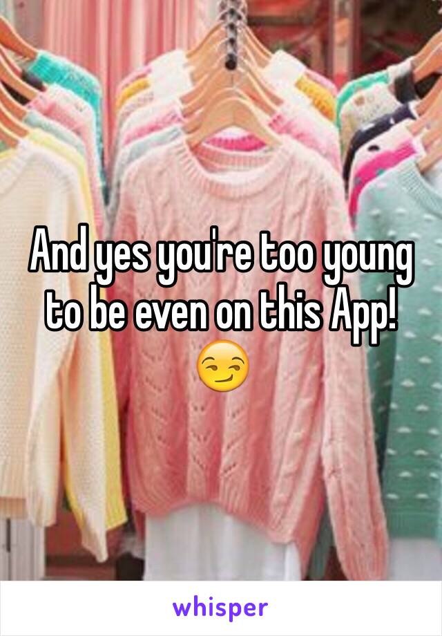 And yes you're too young to be even on this App!
😏