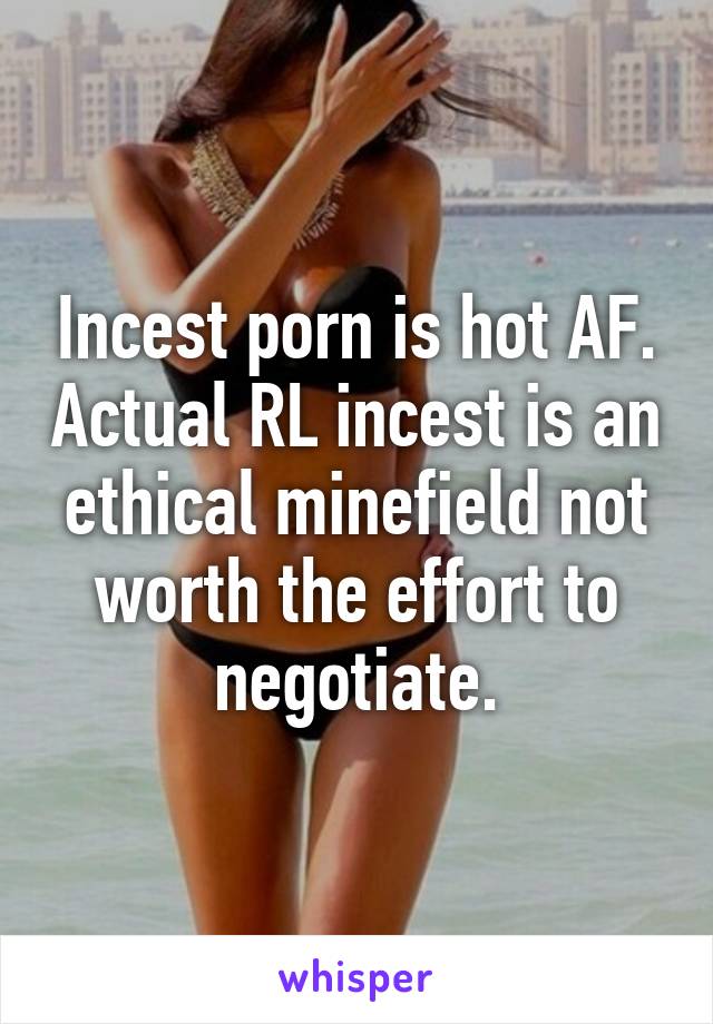 Incest porn is hot AF. Actual RL incest is an ethical minefield not worth the effort to negotiate.