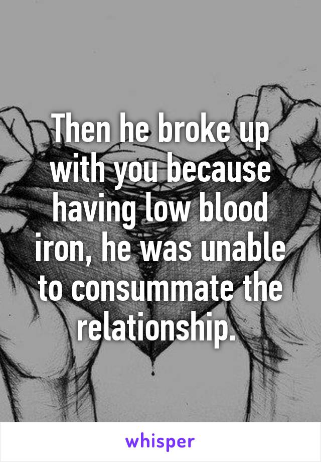 Then he broke up with you because having low blood iron, he was unable to consummate the relationship. 