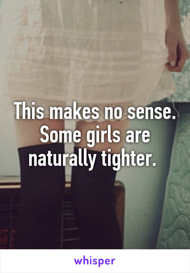 This makes no sense. Some girls are naturally tighter. 