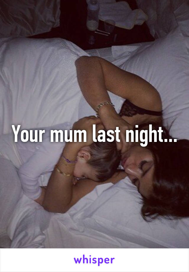 Your mum last night...