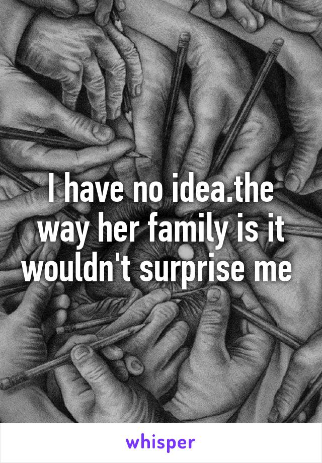 I have no idea.the way her family is it wouldn't surprise me 