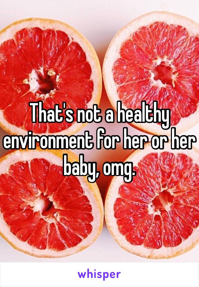 That's not a healthy environment for her or her baby, omg. 