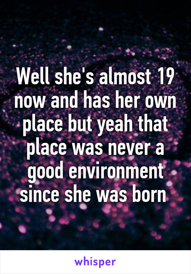 Well she's almost 19 now and has her own place but yeah that place was never a good environment since she was born 