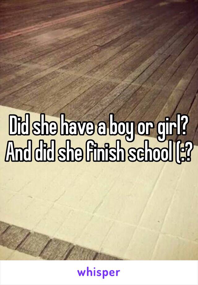 Did she have a boy or girl? And did she finish school (:?