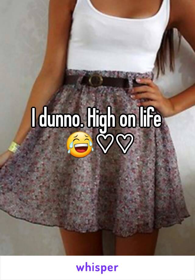 I dunno. High on life 😂♡♡