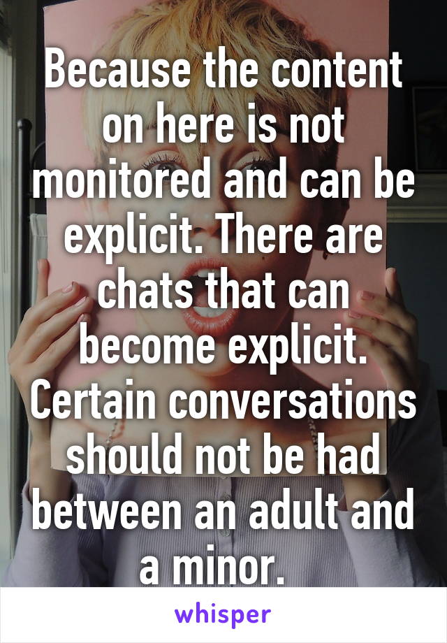 Because the content on here is not monitored and can be explicit. There are chats that can become explicit. Certain conversations should not be had between an adult and a minor.  