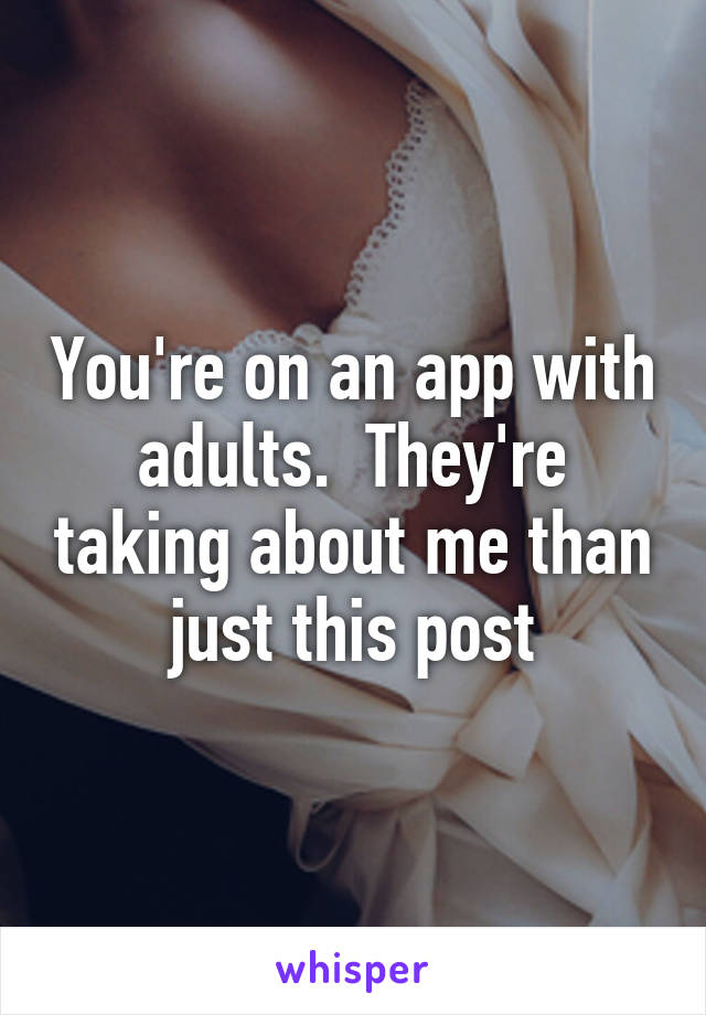 You're on an app with adults.  They're taking about me than just this post