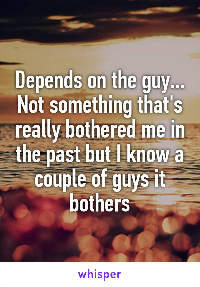 Depends on the guy... Not something that's really bothered me in the past but I know a couple of guys it bothers