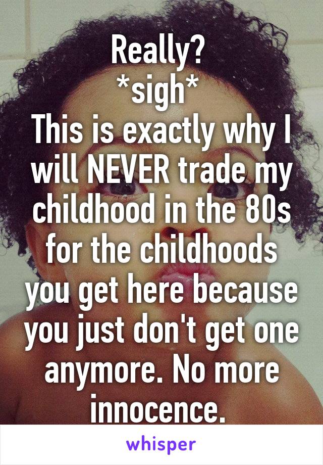 Really? 
*sigh* 
This is exactly why I will NEVER trade my childhood in the 80s for the childhoods you get here because you just don't get one anymore. No more innocence. 