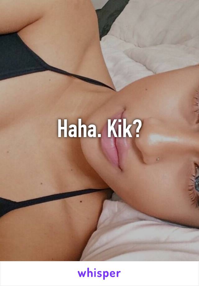 Haha. Kik?
