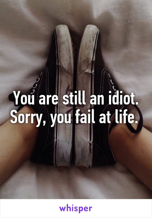 You are still an idiot. Sorry, you fail at life. 