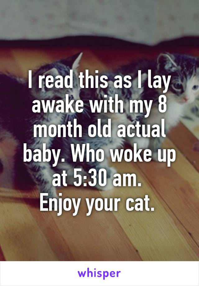 I read this as I lay awake with my 8 month old actual baby. Who woke up at 5:30 am. 
Enjoy your cat. 