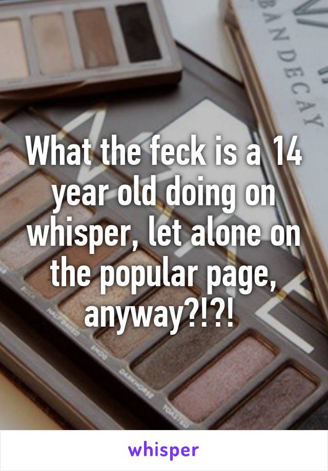 What the feck is a 14 year old doing on whisper, let alone on the popular page, anyway?!?! 