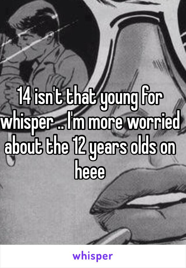 14 isn't that young for whisper .. I'm more worried about the 12 years olds on heee