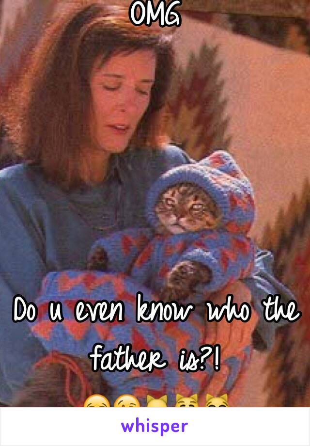 OMG





Do u even know who the father is?! 
😂😘🐱😽😹