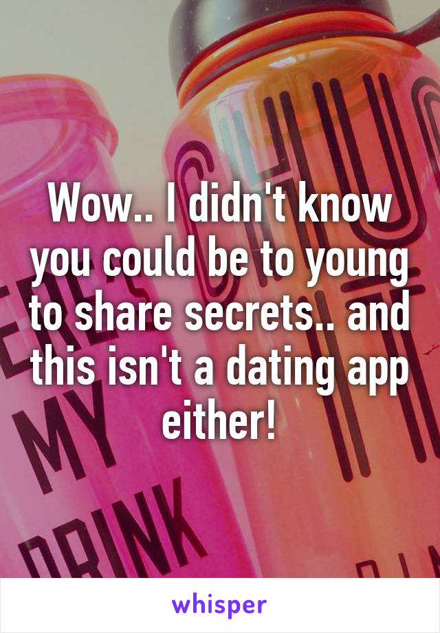 Wow.. I didn't know you could be to young to share secrets.. and this isn't a dating app either!