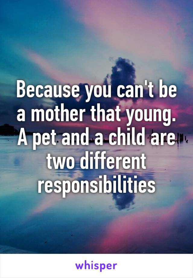 Because you can't be a mother that young. A pet and a child are two different responsibilities