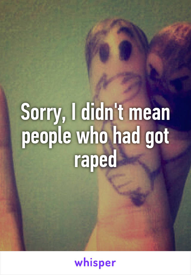 Sorry, I didn't mean people who had got raped