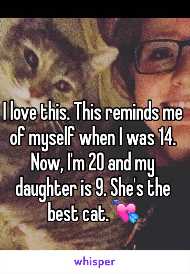 I love this. This reminds me of myself when I was 14. Now, I'm 20 and my daughter is 9. She's the best cat. 💘