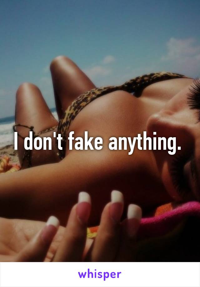 I don't fake anything. 
