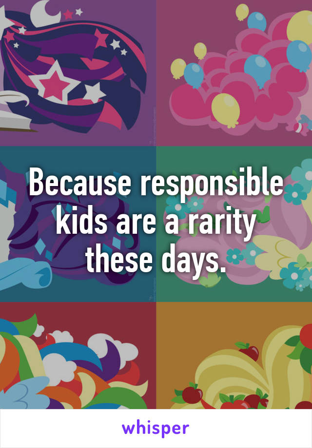 Because responsible kids are a rarity these days.