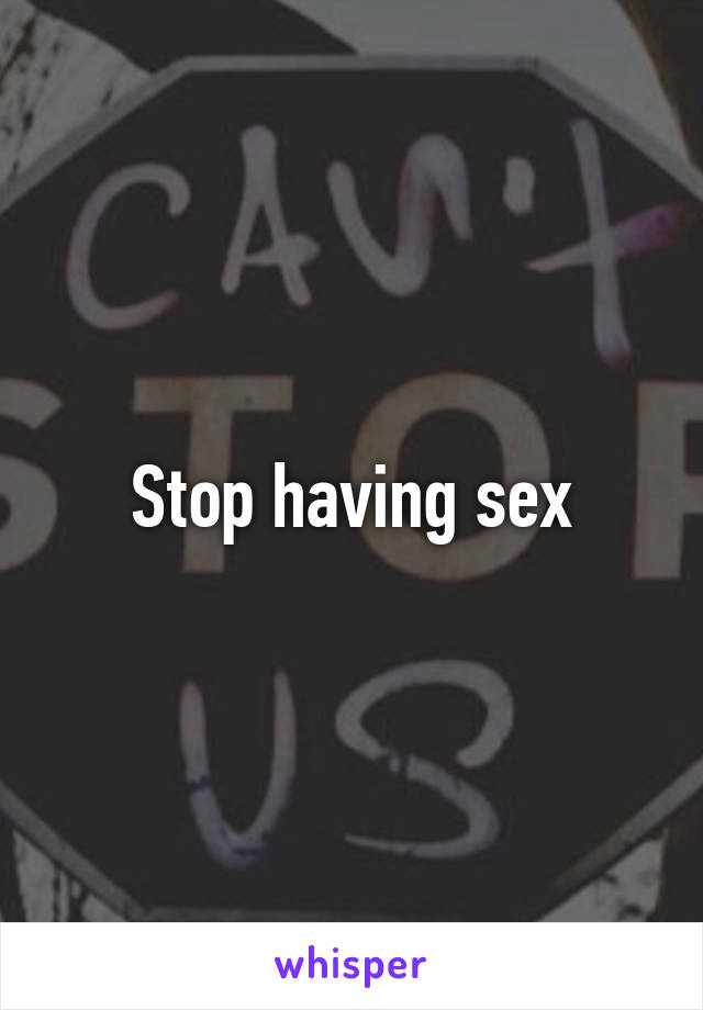 Stop having sex