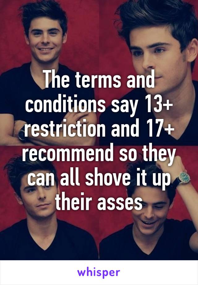 The terms and conditions say 13+ restriction and 17+ recommend so they can all shove it up their asses