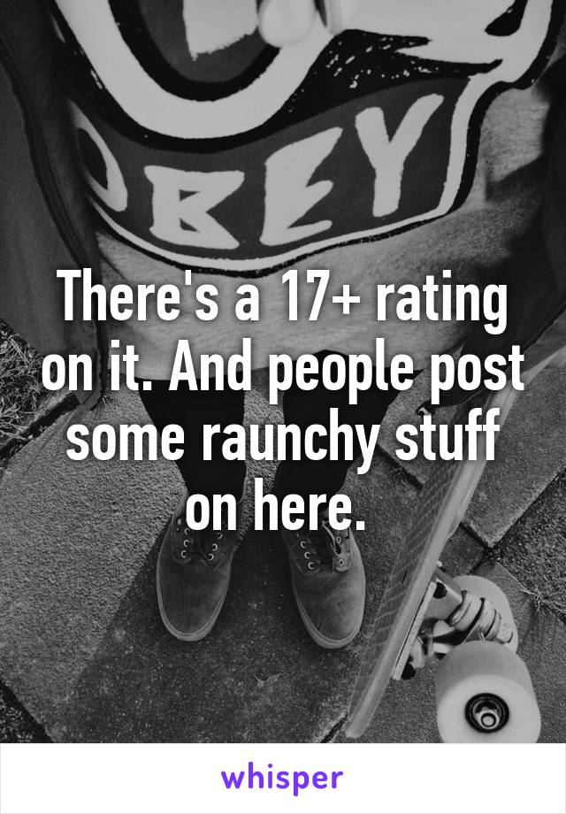 There's a 17+ rating on it. And people post some raunchy stuff on here. 