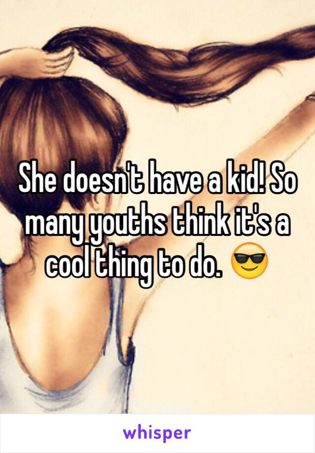 She doesn't have a kid! So many youths think it's a cool thing to do. 😎 