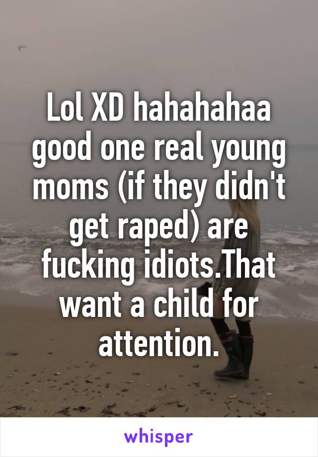 Lol XD hahahahaa good one real young moms (if they didn't get raped) are fucking idiots.That want a child for attention.