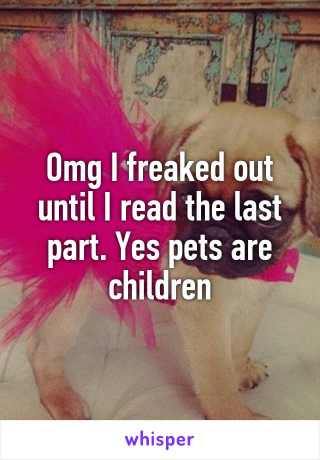 Omg I freaked out until I read the last part. Yes pets are children