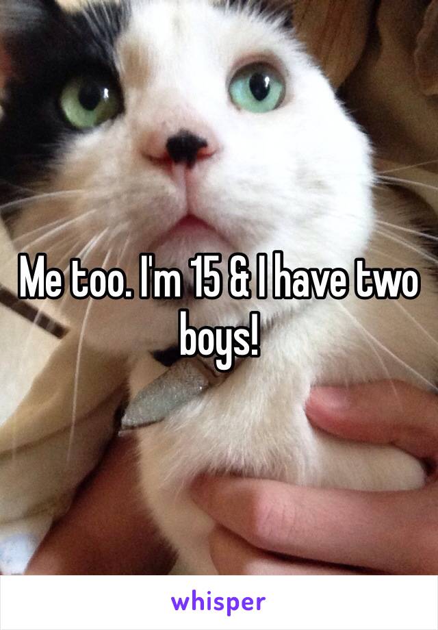 Me too. I'm 15 & I have two boys! 