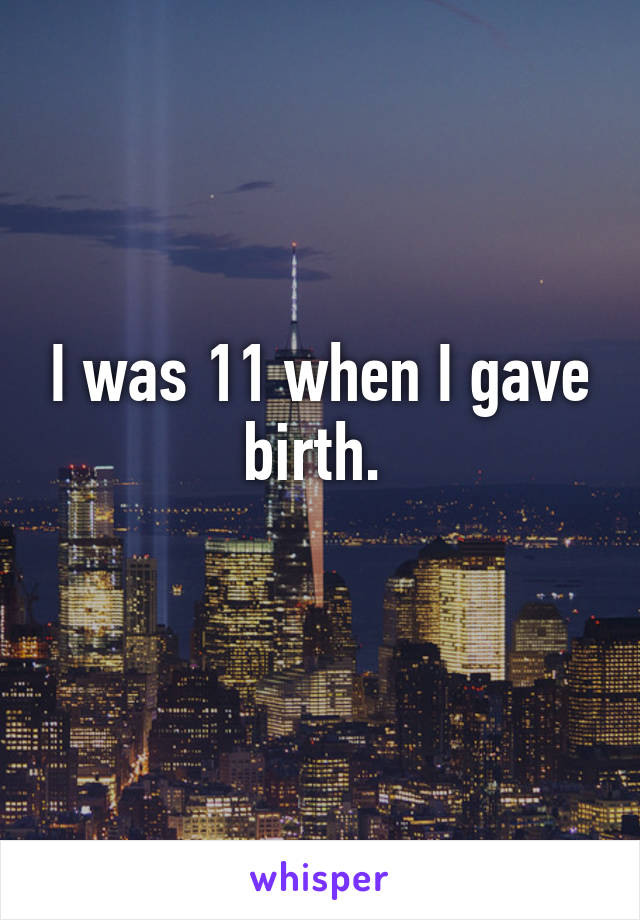 I was 11 when I gave birth. 
