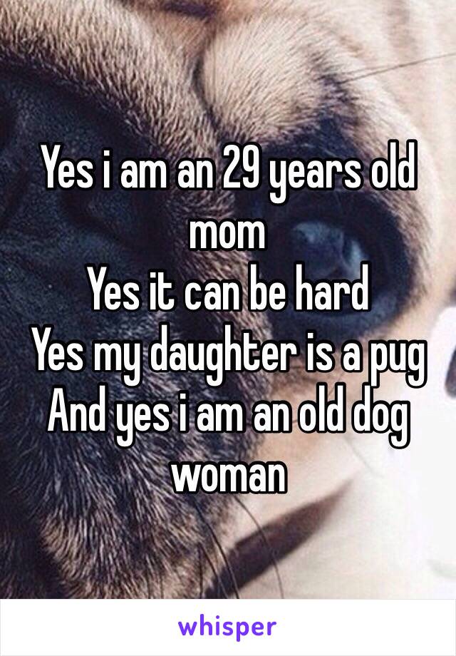 Yes i am an 29 years old mom
Yes it can be hard 
Yes my daughter is a pug
And yes i am an old dog woman