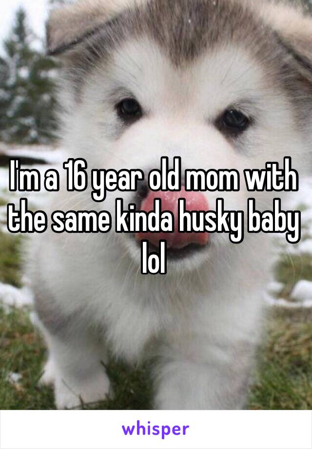 I'm a 16 year old mom with the same kinda husky baby lol